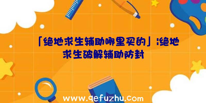 「绝地求生辅助哪里买的」|绝地求生破解辅助防封